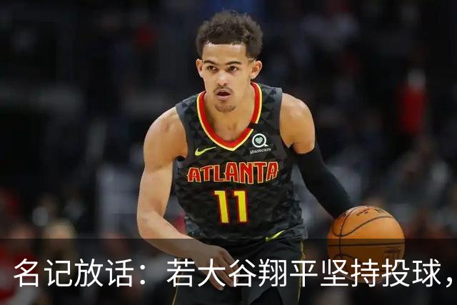 名记放话：若大谷翔平坚持投球，道奇应考虑交易他