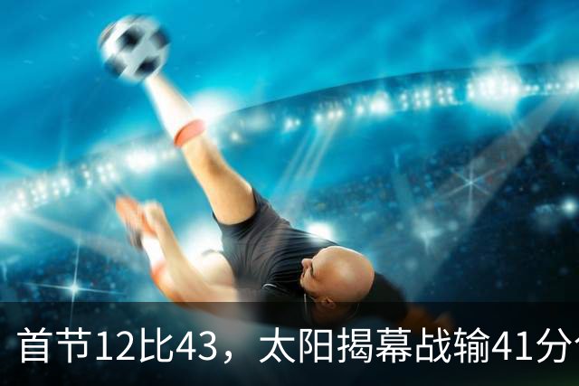 首节12比43，太阳揭幕战输41分创历史级惨案